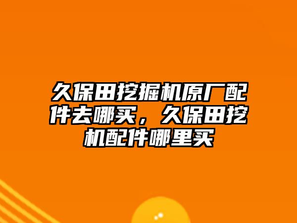 久保田挖掘機原廠配件去哪買，久保田挖機配件哪里買