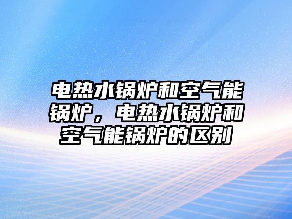 電熱水鍋爐和空氣能鍋爐，電熱水鍋爐和空氣能鍋爐的區(qū)別