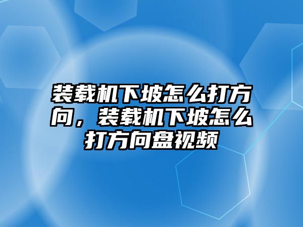 裝載機(jī)下坡怎么打方向，裝載機(jī)下坡怎么打方向盤(pán)視頻