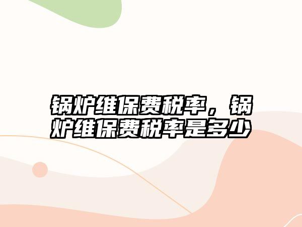 鍋爐維保費(fèi)稅率，鍋爐維保費(fèi)稅率是多少