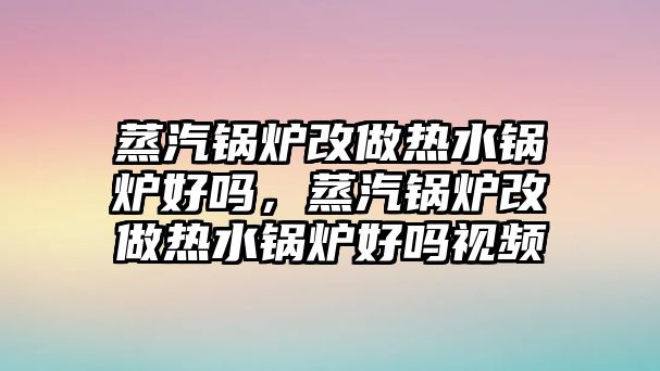 蒸汽鍋爐改做熱水鍋爐好嗎，蒸汽鍋爐改做熱水鍋爐好嗎視頻