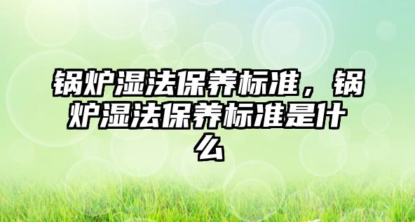 鍋爐濕法保養(yǎng)標(biāo)準(zhǔn)，鍋爐濕法保養(yǎng)標(biāo)準(zhǔn)是什么