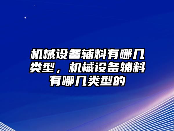 機(jī)械設(shè)備輔料有哪幾類型，機(jī)械設(shè)備輔料有哪幾類型的