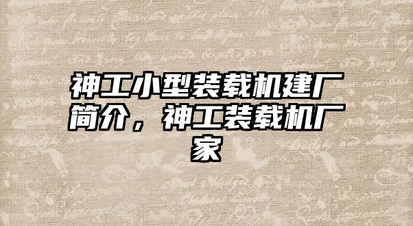 神工小型裝載機(jī)建廠簡(jiǎn)介，神工裝載機(jī)廠家