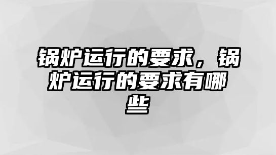 鍋爐運行的要求，鍋爐運行的要求有哪些