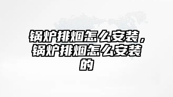 鍋爐排煙怎么安裝，鍋爐排煙怎么安裝的