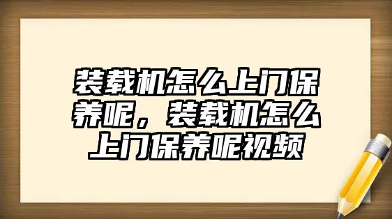 裝載機怎么上門保養(yǎng)呢，裝載機怎么上門保養(yǎng)呢視頻