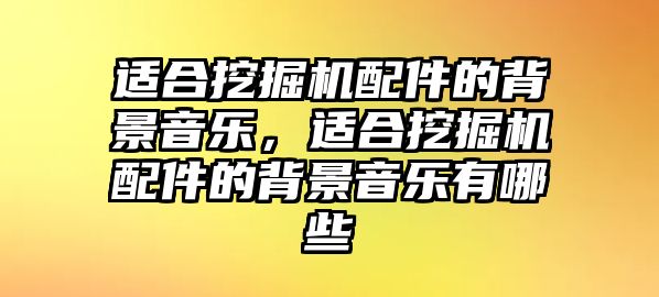 適合挖掘機(jī)配件的背景音樂，適合挖掘機(jī)配件的背景音樂有哪些