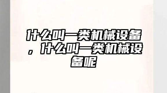 什么叫一類(lèi)機(jī)械設(shè)備，什么叫一類(lèi)機(jī)械設(shè)備呢