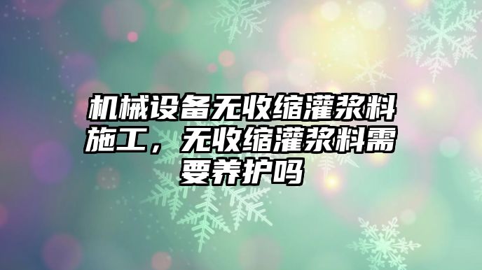 機(jī)械設(shè)備無收縮灌漿料施工，無收縮灌漿料需要養(yǎng)護(hù)嗎