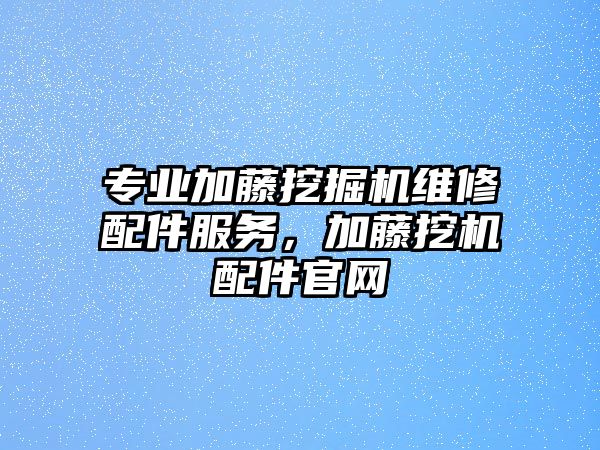 專業(yè)加藤挖掘機維修配件服務，加藤挖機配件官網