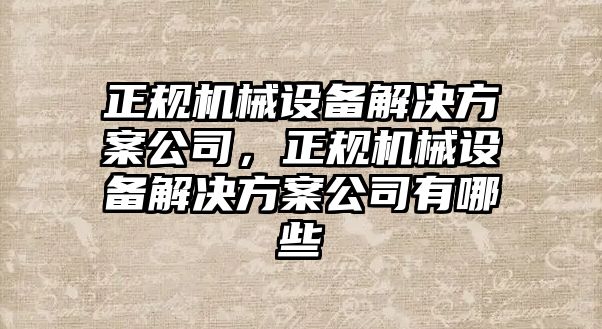 正規(guī)機(jī)械設(shè)備解決方案公司，正規(guī)機(jī)械設(shè)備解決方案公司有哪些