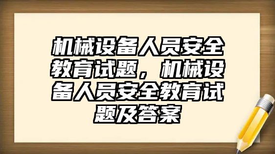 機(jī)械設(shè)備人員安全教育試題，機(jī)械設(shè)備人員安全教育試題及答案