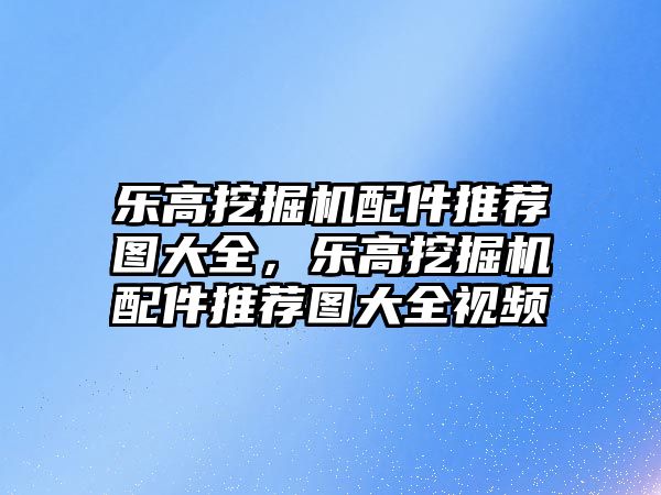 樂高挖掘機配件推薦圖大全，樂高挖掘機配件推薦圖大全視頻