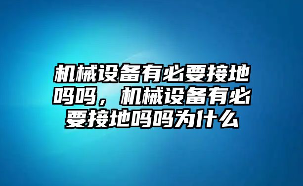 機(jī)械設(shè)備有必要接地嗎嗎，機(jī)械設(shè)備有必要接地嗎嗎為什么