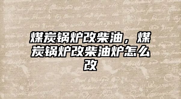 煤炭鍋爐改柴油，煤炭鍋爐改柴油爐怎么改