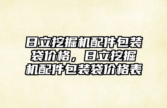 日立挖掘機配件包裝袋價格，日立挖掘機配件包裝袋價格表