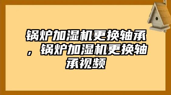 鍋爐加濕機(jī)更換軸承，鍋爐加濕機(jī)更換軸承視頻