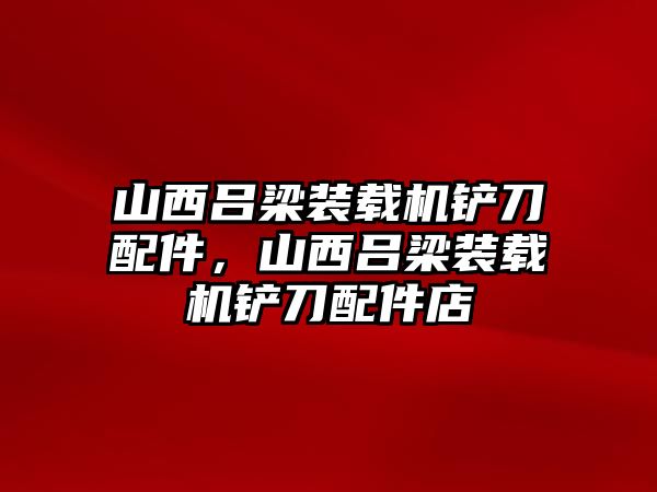 山西呂梁裝載機鏟刀配件，山西呂梁裝載機鏟刀配件店