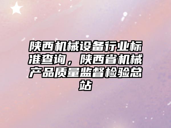 陜西機(jī)械設(shè)備行業(yè)標(biāo)準(zhǔn)查詢，陜西省機(jī)械產(chǎn)品質(zhì)量監(jiān)督檢驗(yàn)總站