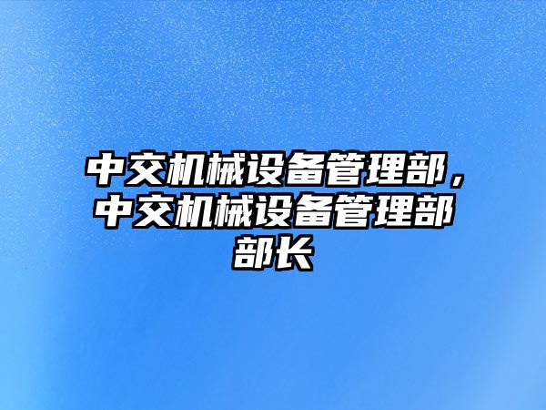 中交機(jī)械設(shè)備管理部，中交機(jī)械設(shè)備管理部部長(zhǎng)