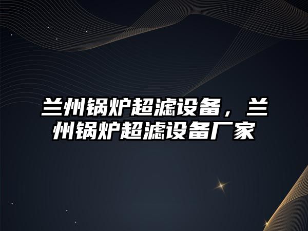 蘭州鍋爐超濾設(shè)備，蘭州鍋爐超濾設(shè)備廠家