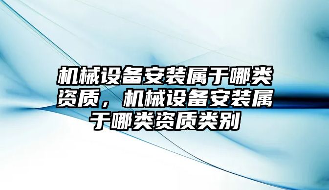 機械設(shè)備安裝屬于哪類資質(zhì)，機械設(shè)備安裝屬于哪類資質(zhì)類別