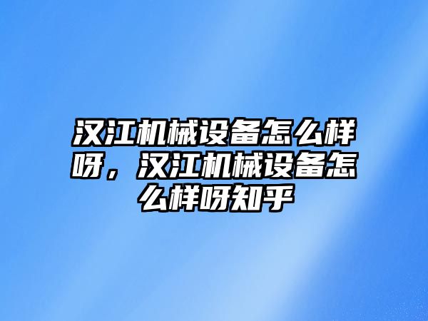 漢江機(jī)械設(shè)備怎么樣呀，漢江機(jī)械設(shè)備怎么樣呀知乎