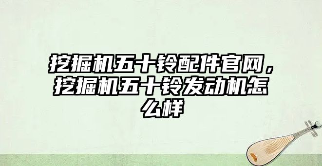 挖掘機五十鈴配件官網(wǎng)，挖掘機五十鈴發(fā)動機怎么樣