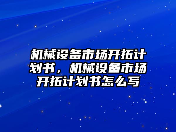 機(jī)械設(shè)備市場開拓計(jì)劃書，機(jī)械設(shè)備市場開拓計(jì)劃書怎么寫