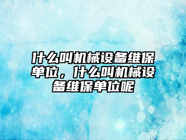 什么叫機械設(shè)備維保單位，什么叫機械設(shè)備維保單位呢