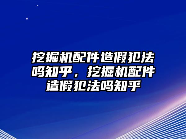 挖掘機(jī)配件造假犯法嗎知乎，挖掘機(jī)配件造假犯法嗎知乎