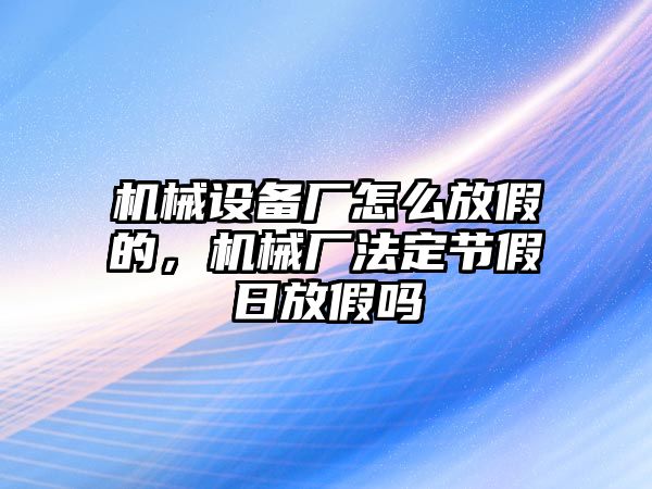 機械設(shè)備廠怎么放假的，機械廠法定節(jié)假日放假嗎