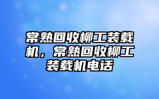 常熟回收柳工裝載機(jī)，常熟回收柳工裝載機(jī)電話