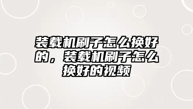 裝載機(jī)刷子怎么換好的，裝載機(jī)刷子怎么換好的視頻