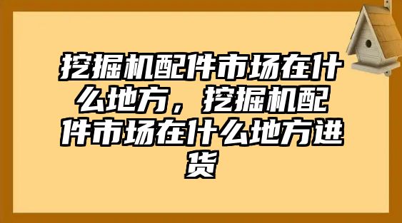 挖掘機(jī)配件市場在什么地方，挖掘機(jī)配件市場在什么地方進(jìn)貨