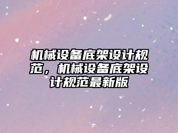 機械設(shè)備底架設(shè)計規(guī)范，機械設(shè)備底架設(shè)計規(guī)范最新版