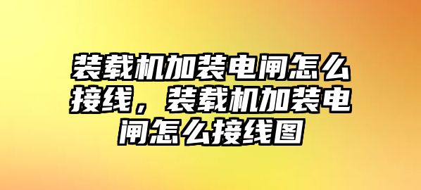 裝載機(jī)加裝電閘怎么接線，裝載機(jī)加裝電閘怎么接線圖