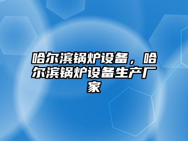 哈爾濱鍋爐設(shè)備，哈爾濱鍋爐設(shè)備生產(chǎn)廠家