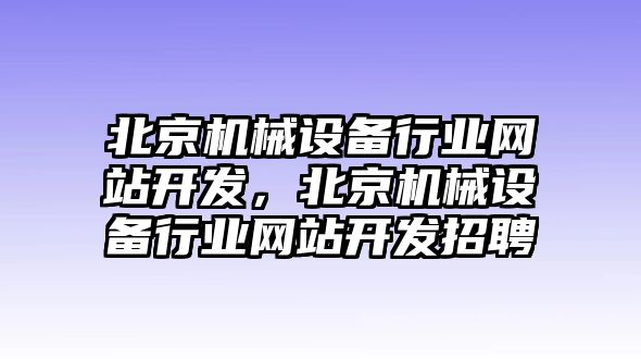 北京機(jī)械設(shè)備行業(yè)網(wǎng)站開發(fā)，北京機(jī)械設(shè)備行業(yè)網(wǎng)站開發(fā)招聘