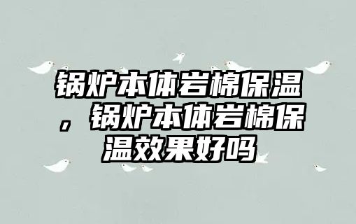 鍋爐本體巖棉保溫，鍋爐本體巖棉保溫效果好嗎