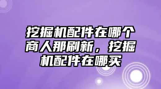 挖掘機(jī)配件在哪個(gè)商人那刷新，挖掘機(jī)配件在哪買