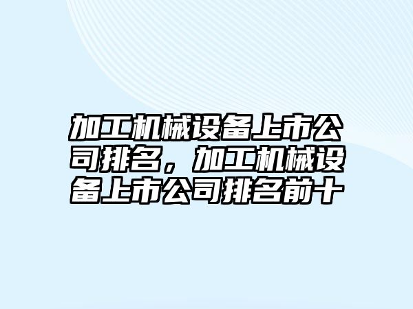 加工機械設(shè)備上市公司排名，加工機械設(shè)備上市公司排名前十