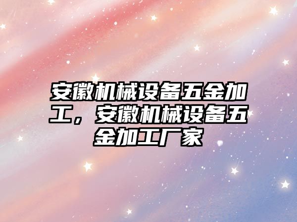 安徽機械設備五金加工，安徽機械設備五金加工廠家