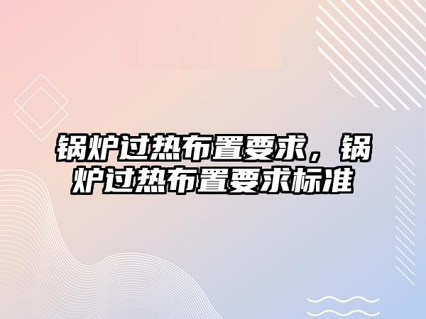 鍋爐過熱布置要求，鍋爐過熱布置要求標準