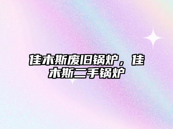 佳木斯廢舊鍋爐，佳木斯二手鍋爐