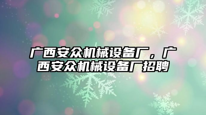 廣西安眾機械設(shè)備廠，廣西安眾機械設(shè)備廠招聘