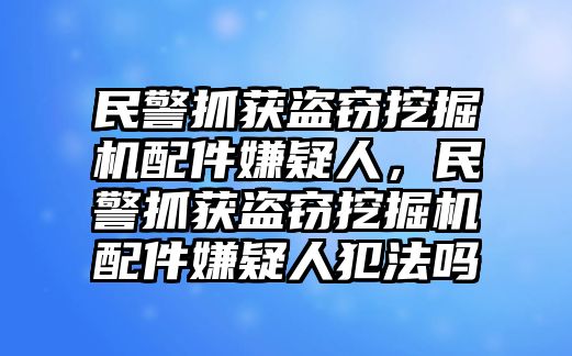 民警抓獲盜竊挖掘機配件嫌疑人，民警抓獲盜竊挖掘機配件嫌疑人犯法嗎