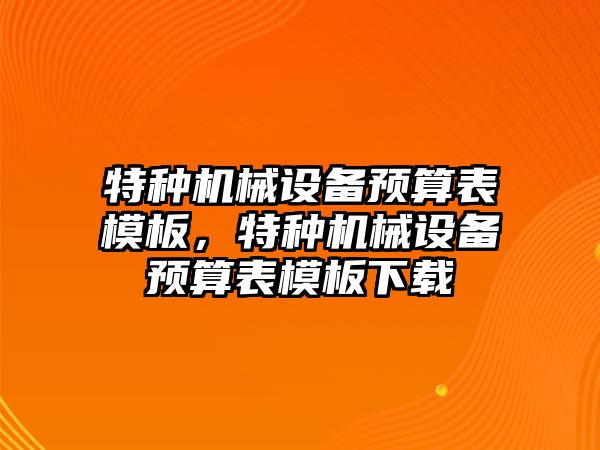 特種機械設(shè)備預算表模板，特種機械設(shè)備預算表模板下載