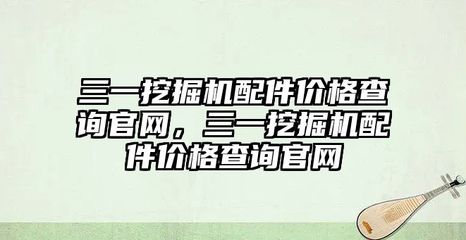 三一挖掘機配件價格查詢官網(wǎng)，三一挖掘機配件價格查詢官網(wǎng)